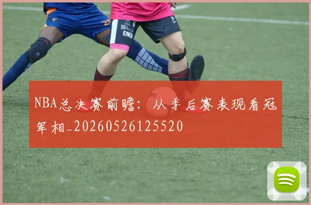 NBA总决赛前瞻:从季后赛表现看冠军相_20260526125520