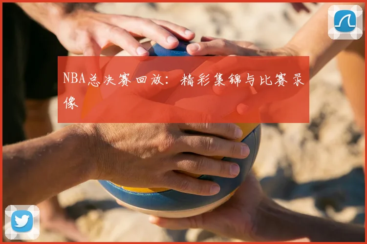 NBA总决赛回放:精彩集锦与比赛录像