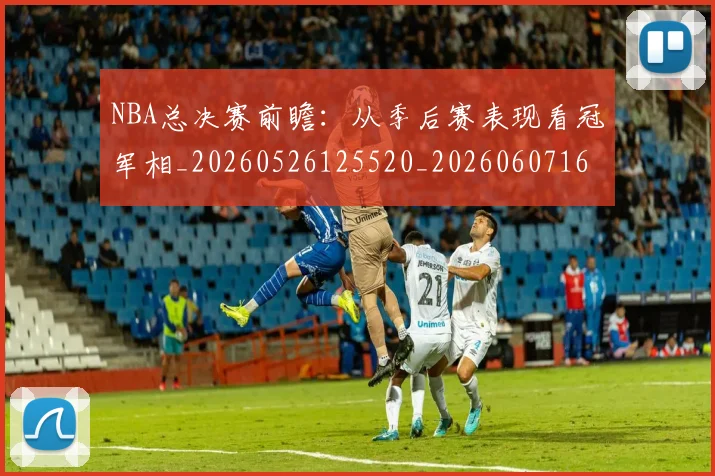 NBA总决赛前瞻:从季后赛表现看冠军相_20260526125520_20260607160144