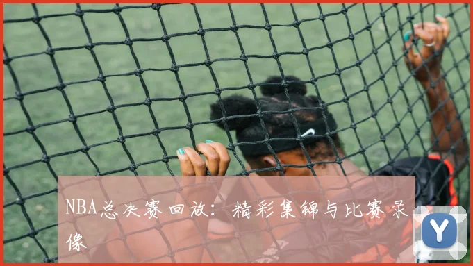 NBA总决赛回放:精彩集锦与比赛录像