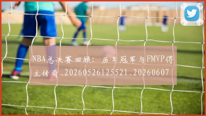 NBA总决赛回顾:历年冠军与FMVP得主传奇_20260526125521_20260607160146