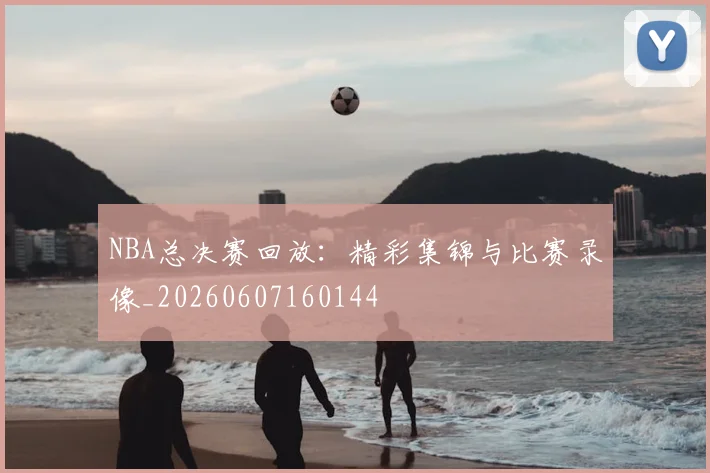 NBA总决赛回放:精彩集锦与比赛录像_20260607160144